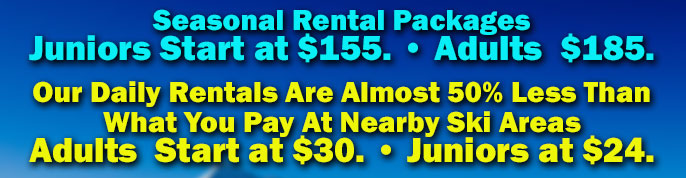 Seasonal Rental Packages. Juniors Start at $155. Adults  $185.

Our Daily Rentals Are Almost 50% Less Than 
What You Pay At Nearby Ski Areas. Adults  Start at $30. Juniors at $24.